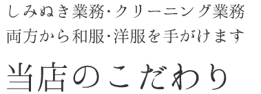 しみぬき業務・クリーニング業務 両方から和服・洋服を手がけます「当店のこだわり」