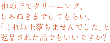他の店でクリーニング、しみぬきまでしてもらい、「これ以上落ちませんでした」と返品された品でもいいですか?