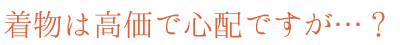 着物は高価で心配ですが…